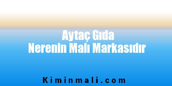 Aytaç Gıda Nerenin Malı Markasıdır