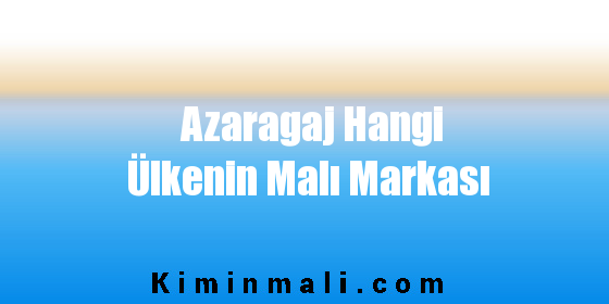 Azaragaj Hangi Ülkenin Malı Markası