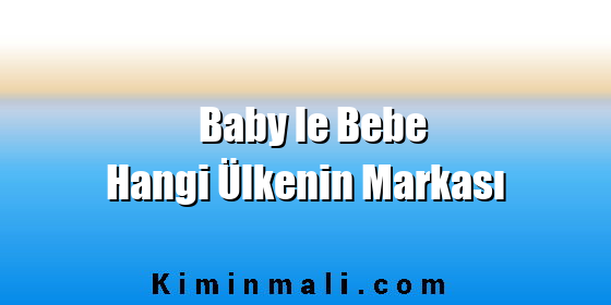 Baby le Bebe Hangi Ülkenin Markası Baby le Bebe Hangi Ülkenin Markası