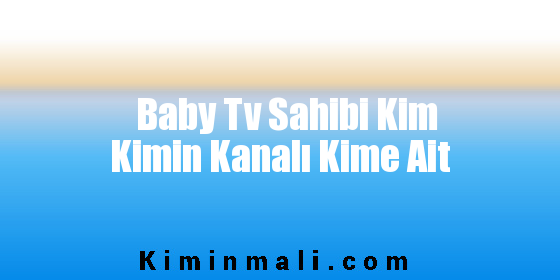 Baby Tv Sahibi Kim Kimin Kanalı Kime Ait