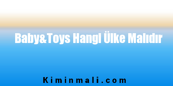 Baby&Toys Hangi Ülke Malıdır