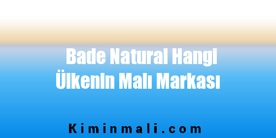 Bade Natural Hangi Ülkenin Malı Markası