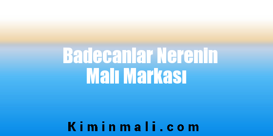 Badecanlar Nerenin Malı Markası