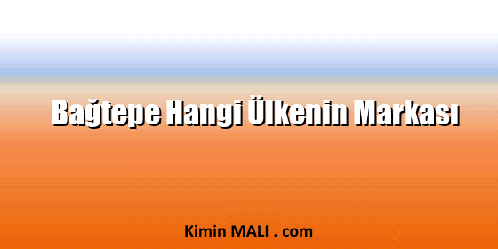 Bağtepe Hangi Ülkenin Markası Bağtepe Hangi Ülkenin Markası