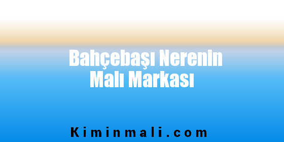 Bahçebaşı Nerenin Malı Markası