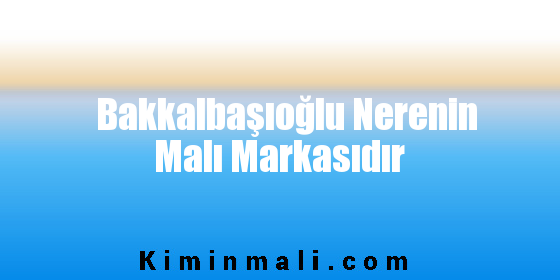 Bakkalbaşıoğlu Nerenin Malı Markasıdır