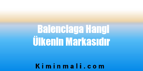 Balenciaga Hangi Ülkenin Markasıdır