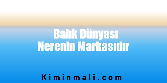 Balık Dünyası Nerenin Markasıdır