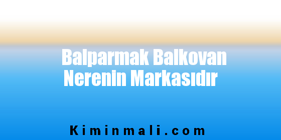 Balparmak Balkovan Nerenin Markasıdır