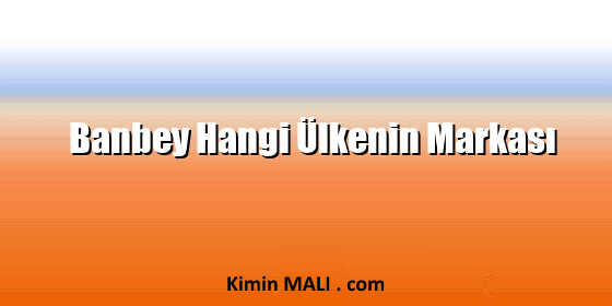 Banbey Hangi Ülkenin Markası Banbey Hangi Ülkenin Markası