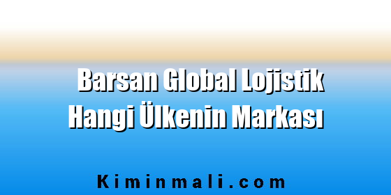 Barsan Global Lojistik Hangi Ülkenin Markası