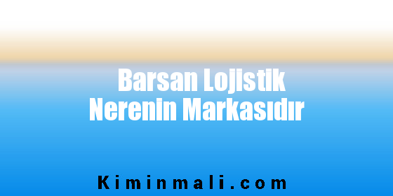 Barsan Lojistik Nerenin Markasıdır