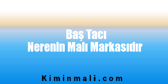 Baş Tacı Nerenin Malı Markasıdır