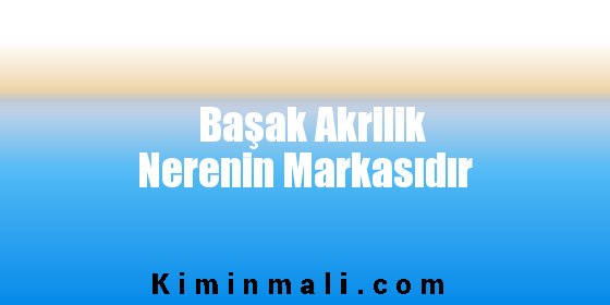 Başak Akrilik Nerenin Markasıdır