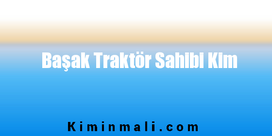 Başak Traktör Sahibi Kim