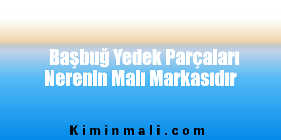 Başbuğ Yedek Parçaları Nerenin Malı Markasıdır