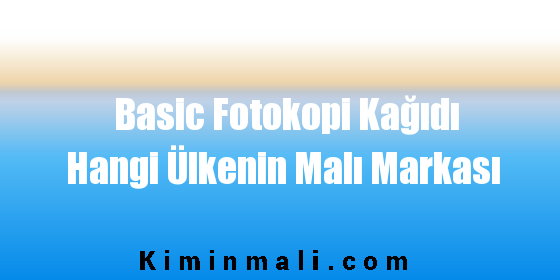 Basic Fotokopi Kağıdı Hangi Ülkenin Malı Markası