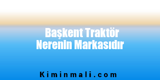 Başkent Traktör Nerenin Markasıdır