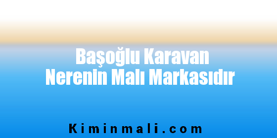 Başoğlu Karavan Nerenin Malı Markasıdır