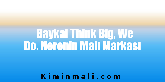 Baykal Think Big, We Do. Nerenin Malı Markası