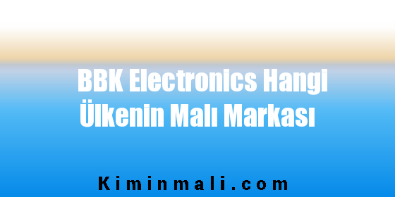 BBK Electronics Hangi Ülkenin Malı Markası