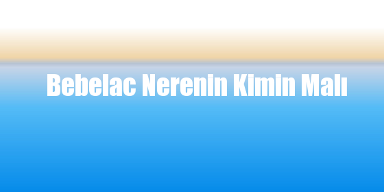 Bebelac Nerenin Kimin Malı