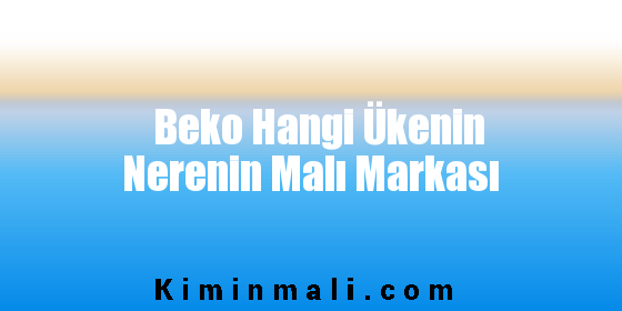 Beko Hangi Ükenin Nerenin Malı Markası