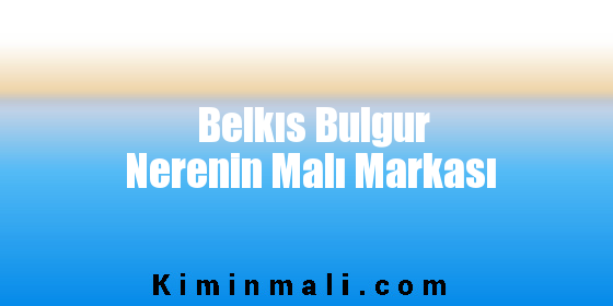 Belkıs Bulgur Nerenin Malı Markası