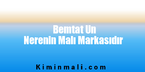 Bemtat Un Nerenin Malı Markasıdır