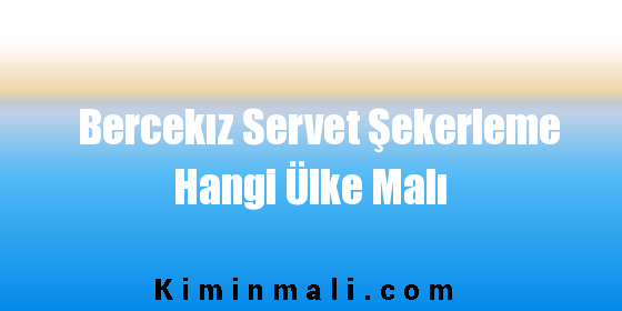 Bercekız Servet Şekerleme Hangi Ülke Malı