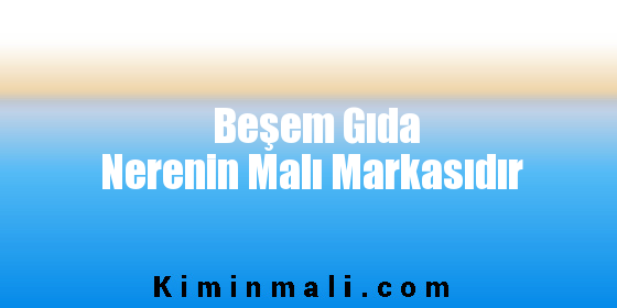 Beşem Gıda Nerenin Malı Markasıdır