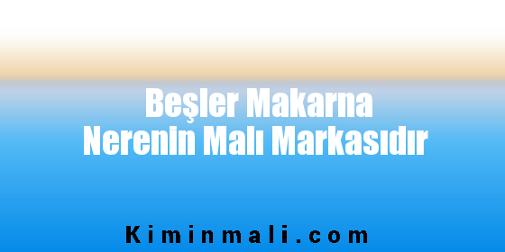 Beşler Makarna Nerenin Malı Markasıdır