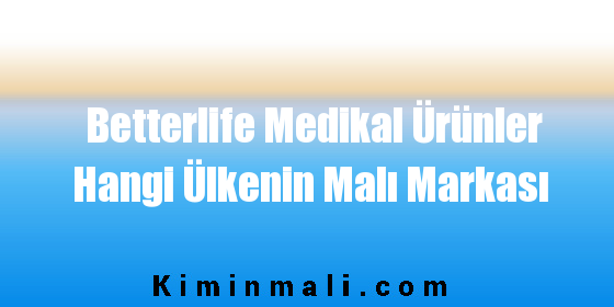 Betterlife Medikal Ürünler Hangi Ülkenin Malı Markası