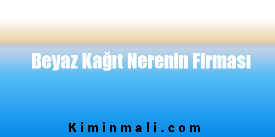 Beyaz Kağıt Nerenin Firması