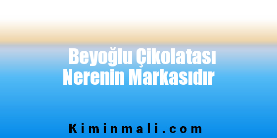 Beyoğlu Çikolatası Nerenin Markasıdır