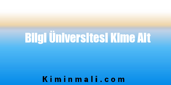 Bilgi Üniversitesi Kime Ait