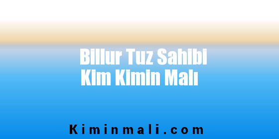 Billur Tuz Sahibi Kim Kimin Malı