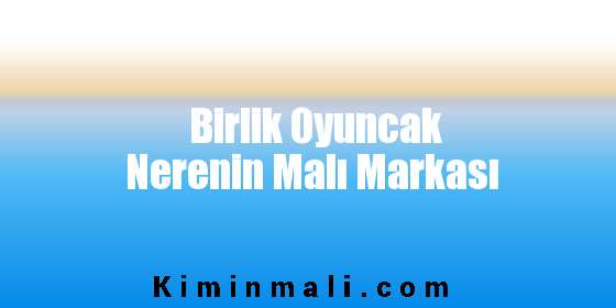 Birlik Oyuncak Nerenin Malı Markası