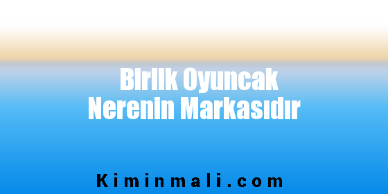 Birlik Oyuncak Nerenin Markasıdır