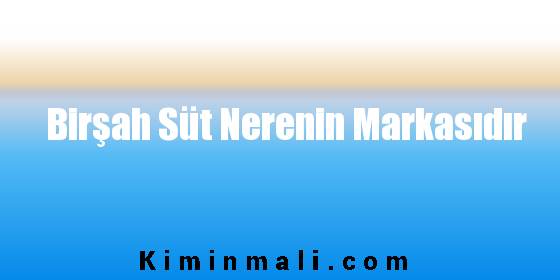 Birşah Süt Nerenin Markasıdır