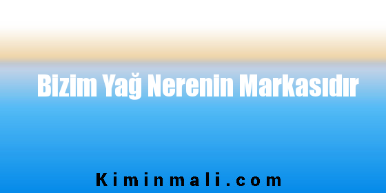 Bizim Yağ Nerenin Markasıdır