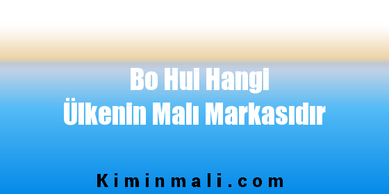 Bo Hui Hangi Ülkenin Malı Markasıdır