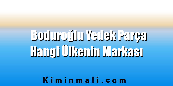 Boduroğlu Yedek Parça Hangi Ülkenin Markası Boduroğlu Yedek Parça Hangi Ülkenin Markası