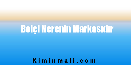 Bolçi Nerenin Markasıdır