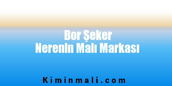 Bor Şeker Nerenin Malı Markası