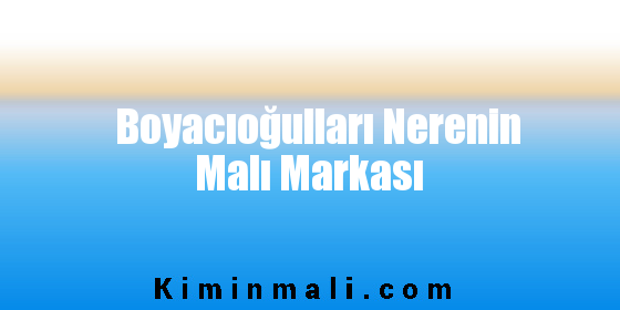 Boyacıoğulları Nerenin Malı Markası