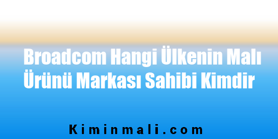 Broadcom Hangi Ülkenin Malı Ürünü Markası Sahibi Kimdir