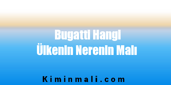 Bugatti Hangi Ülkenin Nerenin Malı