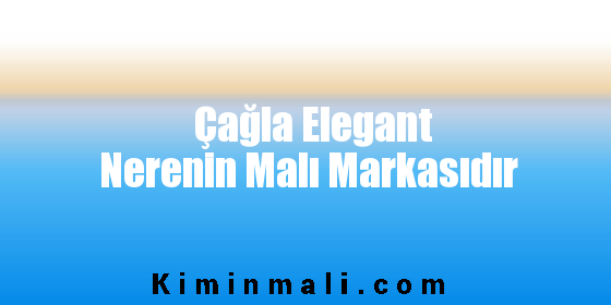 Çağla Elegant Nerenin Malı Markasıdır