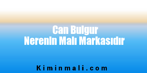 Can Bulgur Nerenin Malı Markasıdır